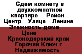 Сдам комнату в двухкомнатной квартире  › Район ­ Центр › Улица ­ Ленина › Этажность дома ­ 5 › Цена ­ 5 000 - Краснодарский край, Горячий Ключ г. Недвижимость » Квартиры аренда   . Краснодарский край,Горячий Ключ г.